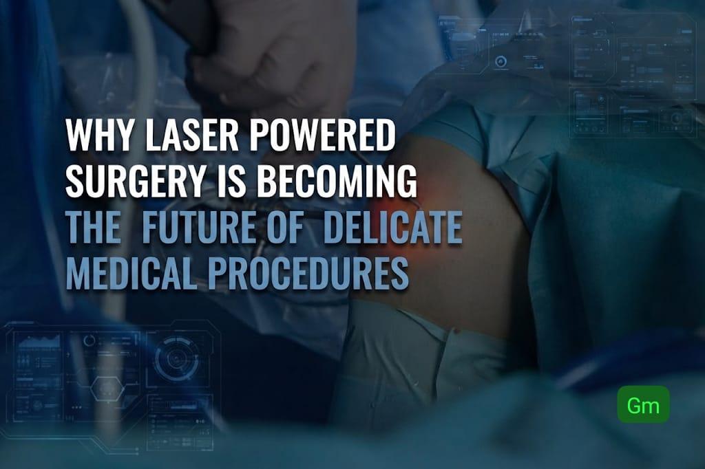 Why Laser Powered Surgery Is Becoming The Future Of Delicate Medical Procedures